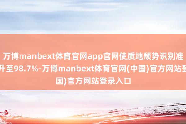 万博manbext体育官网app官网使质地颓势识别准确率晋升至98.7%-万博manbext体育官网(中国)官方网站登录入口