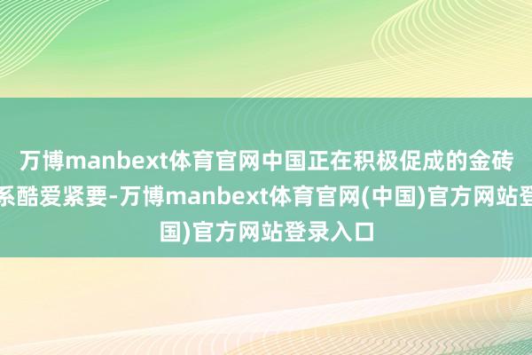 万博manbext体育官网中国正在积极促成的金砖交易体系酷爱紧要-万博manbext体育官网(中国)官方网站登录入口