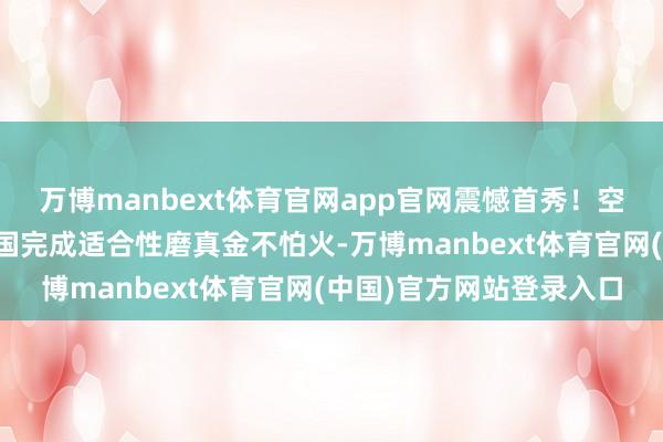 万博manbext体育官网app官网震憾首秀!空军八一飞行扮演队在泰国完成适合性磨真金不怕火-万博manbext体育官网(中国)官方网站登录入口
