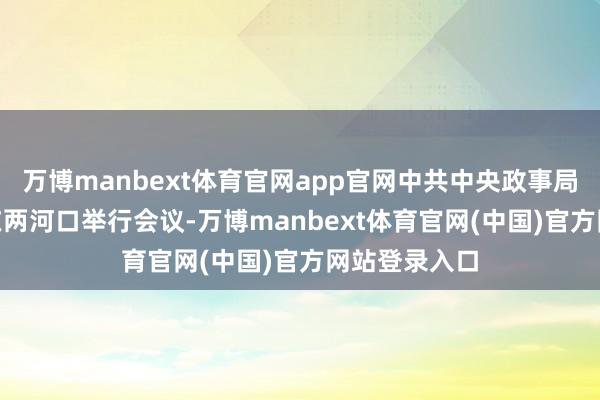 万博manbext体育官网app官网中共中央政事局于6月26日在两河口举行会议-万博manbext体育官网(中国)官方网站登录入口