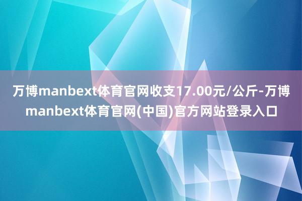 万博manbext体育官网收支17.00元/公斤-万博manbext体育官网(中国)官方网站登录入口