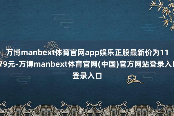 万博manbext体育官网app娱乐正股最新价为11.79元-万博manbext体育官网(中国)官方网站登录入口