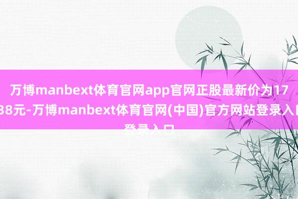万博manbext体育官网app官网正股最新价为17.38元-万博manbext体育官网(中国)官方网站登录入口