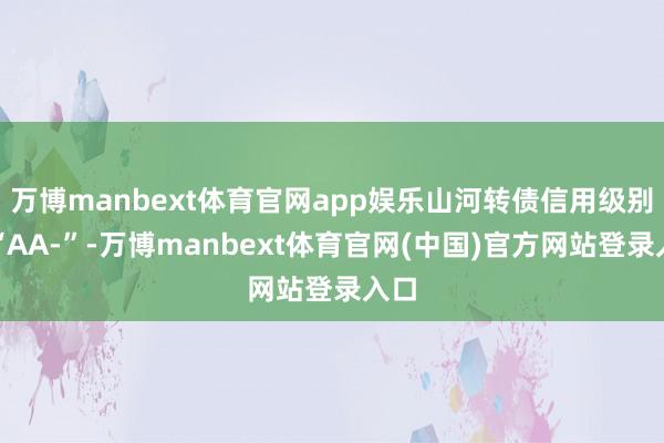 万博manbext体育官网app娱乐山河转债信用级别为“AA-”-万博manbext体育官网(中国)官方网站登录入口