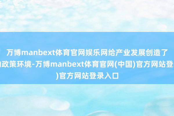 万博manbext体育官网娱乐网给产业发展创造了广阔的政策环境-万博manbext体育官网(中国)官方网站登录入口