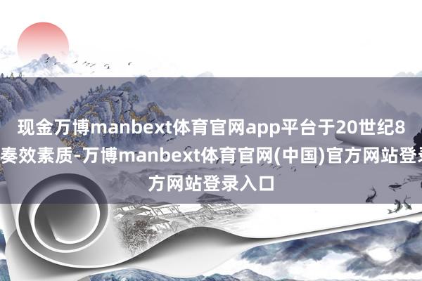 现金万博manbext体育官网app平台于20世纪80年代奏效素质-万博manbext体育官网(中国)官方网站登录入口