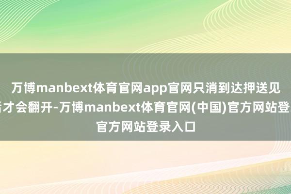 万博manbext体育官网app官网只消到达押送见识地后才会翻开-万博manbext体育官网(中国)官方网站登录入口