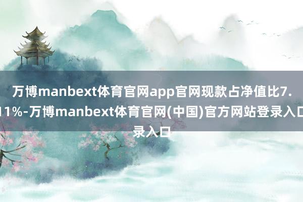 万博manbext体育官网app官网现款占净值比7.11%-万博manbext体育官网(中国)官方网站登录入口