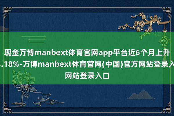 现金万博manbext体育官网app平台近6个月上升14.18%-万博manbext体育官网(中国)官方网站登录入口