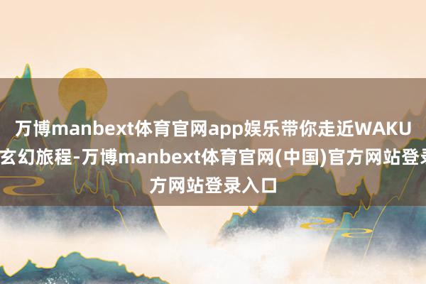 万博manbext体育官网app娱乐带你走近WAKUKU的玄幻旅程-万博manbext体育官网(中国)官方网站登录入口