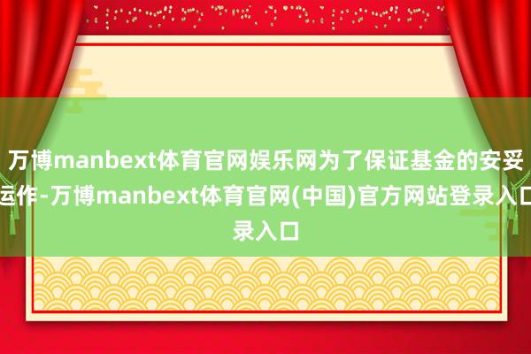 万博manbext体育官网娱乐网为了保证基金的安妥运作-万博manbext体育官网(中国)官方网站登录入口