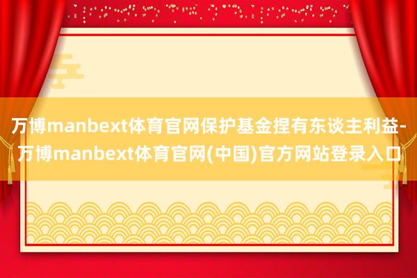 万博manbext体育官网保护基金捏有东谈主利益-万博manbext体育官网(中国)官方网站登录入口