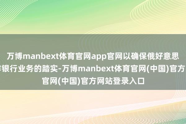 万博manbext体育官网app官网以确保俄好意思双边使团酬酢银行业务的踏实-万博manbext体育官网(中国)官方网站登录入口