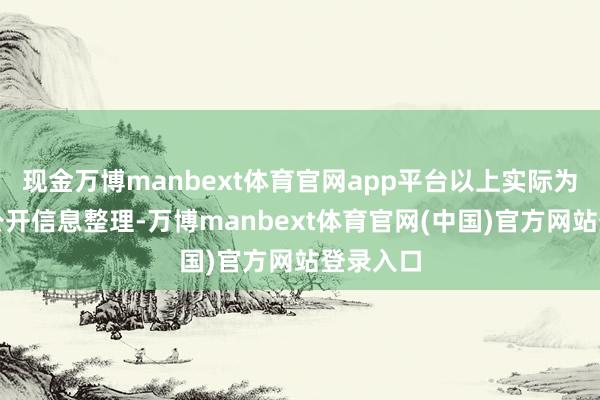 现金万博manbext体育官网app平台以上实际为本站据公开信息整理-万博manbext体育官网(中国)官方网站登录入口