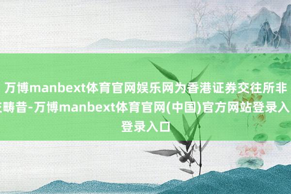 万博manbext体育官网娱乐网为香港证券交往所非交畴昔-万博manbext体育官网(中国)官方网站登录入口