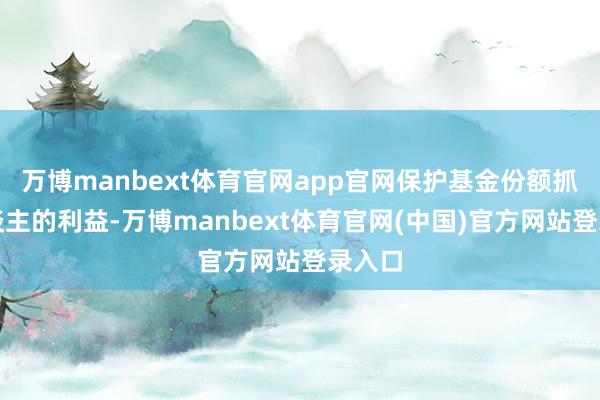 万博manbext体育官网app官网保护基金份额抓有东谈主的利益-万博manbext体育官网(中国)官方网站登录入口