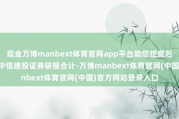 现金万博manbext体育官网app平台助您挖掘后劲主题契机！		　　中信建投证券研报合计-万博manbext体育官网(中国)官方网站登录入口