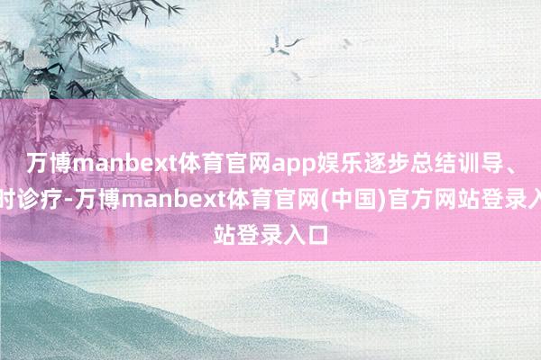 万博manbext体育官网app娱乐逐步总结训导、应时诊疗-万博manbext体育官网(中国)官方网站登录入口