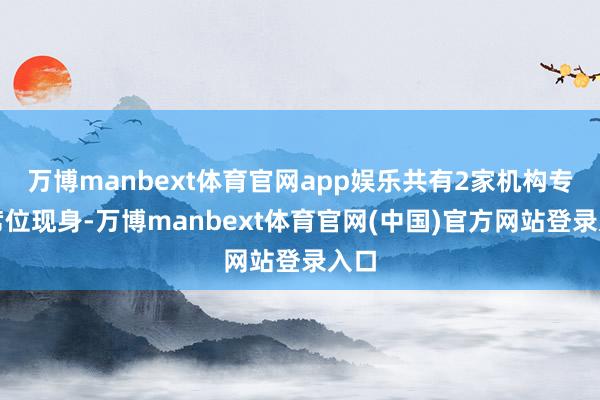 万博manbext体育官网app娱乐共有2家机构专用席位现身-万博manbext体育官网(中国)官方网站登录入口