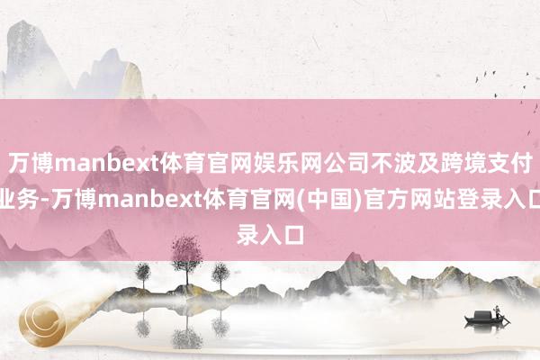 万博manbext体育官网娱乐网公司不波及跨境支付业务-万博manbext体育官网(中国)官方网站登录入口