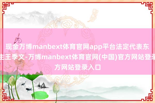 现金万博manbext体育官网app平台法定代表东说念主王季文-万博manbext体育官网(中国)官方网站登录入口