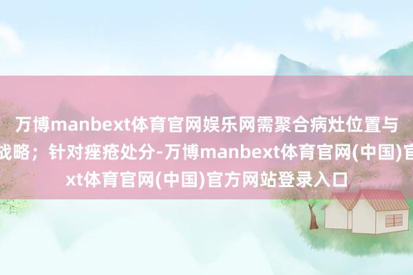 万博manbext体育官网娱乐网需聚合病灶位置与孕周制定互异化战略；针对痤疮处分-万博manbext体育官网(中国)官方网站登录入口