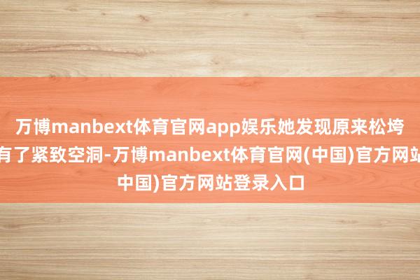 万博manbext体育官网app娱乐她发现原来松垮的肚皮竟有了紧致空洞-万博manbext体育官网(中国)官方网站登录入口