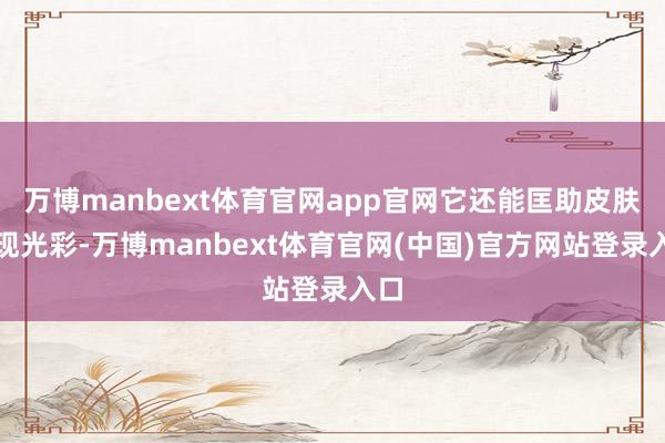 万博manbext体育官网app官网它还能匡助皮肤重现光彩-万博manbext体育官网(中国)官方网站登录入口