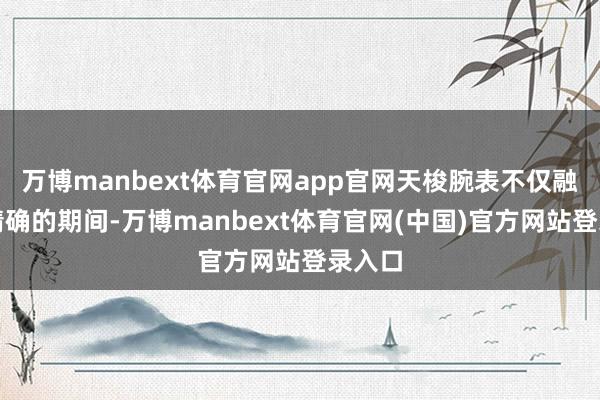 万博manbext体育官网app官网天梭腕表不仅融入了精确的期间-万博manbext体育官网(中国)官方网站登录入口