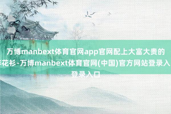 万博manbext体育官网app官网配上大富大贵的碎花衫-万博manbext体育官网(中国)官方网站登录入口