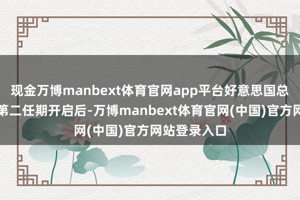 现金万博manbext体育官网app平台好意思国总统特朗普的第二任期开启后-万博manbext体育官网(中国)官方网站登录入口