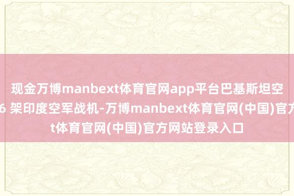 现金万博manbext体育官网app平台巴基斯坦空军声称击落了 6 架印度空军战机-万博manbext体育官网(中国)官方网站登录入口