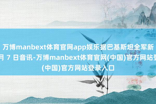 万博manbext体育官网app娱乐据巴基斯坦全军新闻局 5 月 7 日音讯-万博manbext体育官网(中国)官方网站登录入口