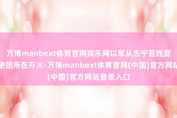 万博manbext体育官网娱乐网以军从杰宁百姓营内向酬酢使团所在开火-万博manbext体育官网(中国)官方网站登录入口
