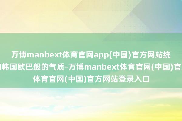 万博manbext体育官网app(中国)官方网站统统东说念主宛如韩国欧巴般的气质-万博manbext体育官网(中国)官方网站登录入口