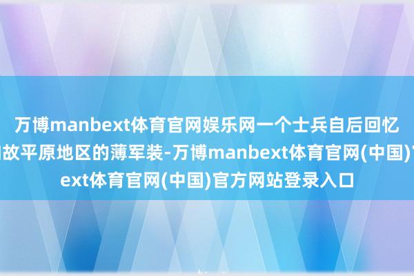 万博manbext体育官网娱乐网一个士兵自后回忆说：“我们穿的如故平原地区的薄军装-万博manbext体育官网(中国)官方网站登录入口