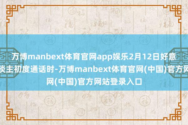 万博manbext体育官网app娱乐2月12日好意思俄指令东谈主初度通话时-万博manbext体育官网(中国)官方网站登录入口