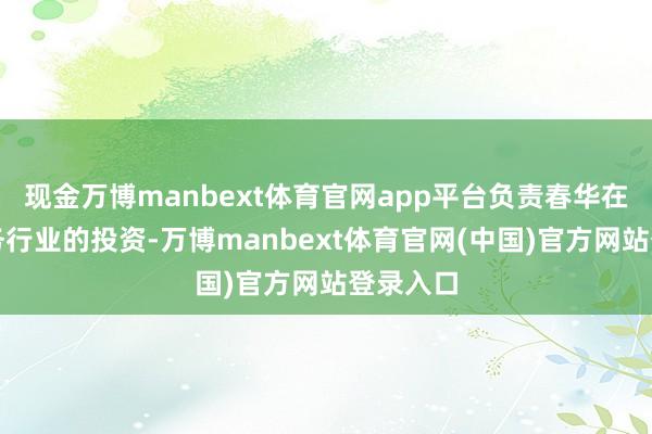 现金万博manbext体育官网app平台负责春华在金融服务行业的投资-万博manbext体育官网(中国)官方网站登录入口