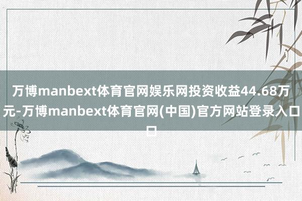 万博manbext体育官网娱乐网投资收益44.68万元-万博manbext体育官网(中国)官方网站登录入口