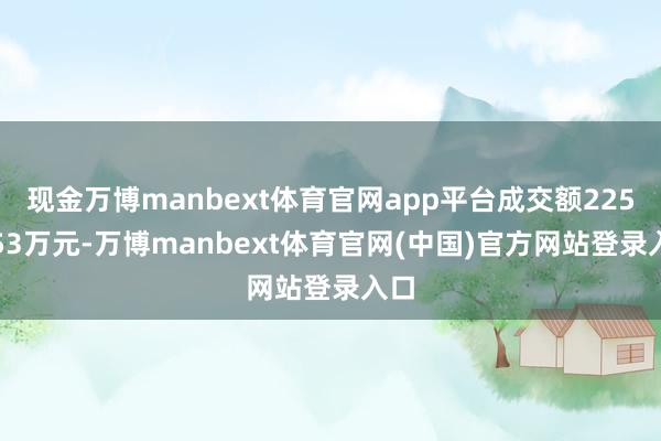 现金万博manbext体育官网app平台成交额2256.53万元-万博manbext体育官网(中国)官方网站登录入口