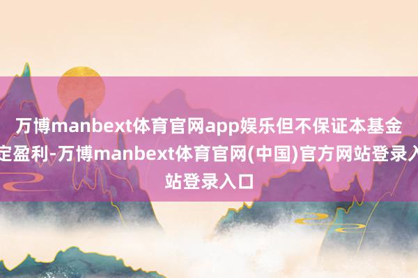 万博manbext体育官网app娱乐但不保证本基金一定盈利-万博manbext体育官网(中国)官方网站登录入口