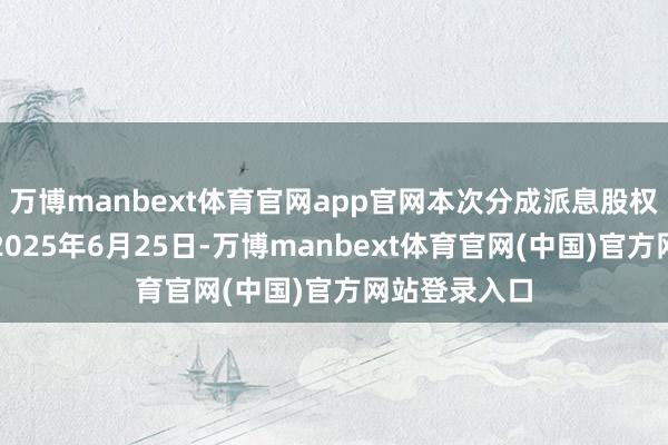 万博manbext体育官网app官网本次分成派息股权登记日为：2025年6月25日-万博manbext体育官网(中国)官方网站登录入口