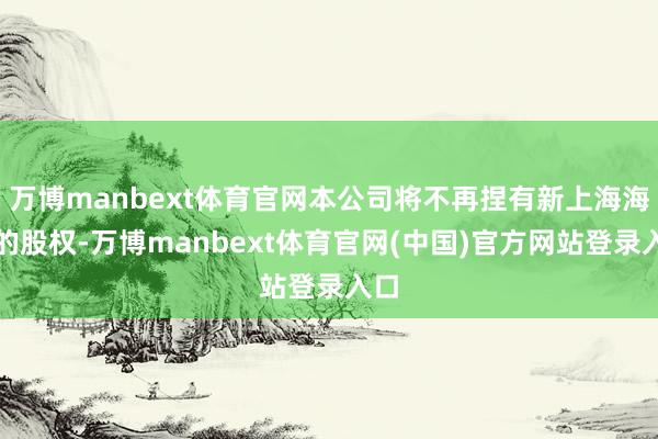 万博manbext体育官网本公司将不再捏有新上海海外的股权-万博manbext体育官网(中国)官方网站登录入口