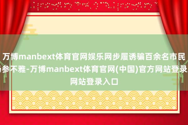 万博manbext体育官网娱乐网步履诱骗百余名市民到场参不雅-万博manbext体育官网(中国)官方网站登录入口