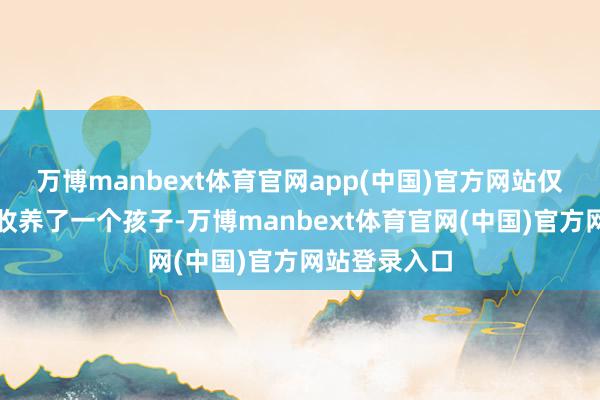 万博manbext体育官网app(中国)官方网站仅仅在中年时收养了一个孩子-万博manbext体育官网(中国)官方网站登录入口
