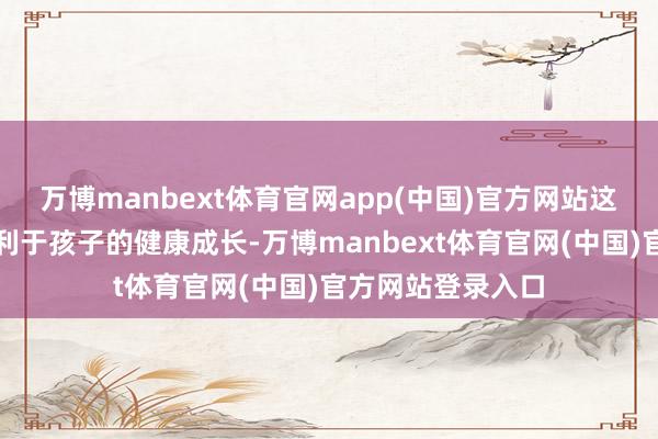 万博manbext体育官网app(中国)官方网站这么的家庭环境不利于孩子的健康成长-万博manbext体育官网(中国)官方网站登录入口