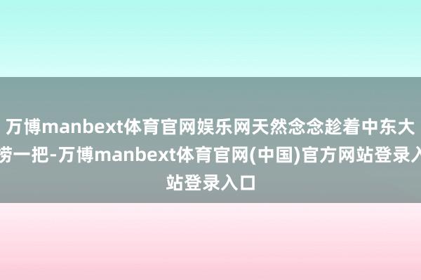 万博manbext体育官网娱乐网天然念念趁着中东大乱捞一把-万博manbext体育官网(中国)官方网站登录入口