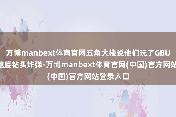 万博manbext体育官网五角大楼说他们玩了GBU-57这种地底钻头炸弹-万博manbext体育官网(中国)官方网站登录入口