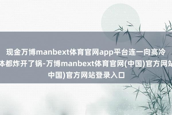 现金万博manbext体育官网app平台连一向高冷的西方媒体都炸开了锅-万博manbext体育官网(中国)官方网站登录入口