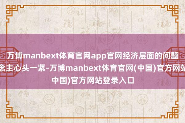 万博manbext体育官网app官网经济层面的问题更让东说念主心头一紧-万博manbext体育官网(中国)官方网站登录入口